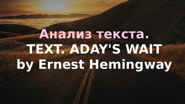 Анализ текста. TEXT. ADAY'S WAIT by Ernest Hemingway 