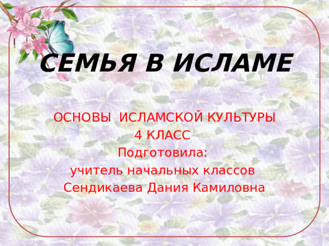 СЕМЬЯ В ИСЛАМЕ ОСНОВЫ ИСЛАМСКОЙ КУЛЬТУРЫ 4 КЛАСС Подготовила: учитель начальных классов Сендикаева Дания Камиловна 