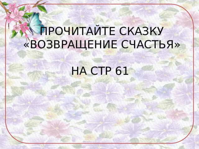 ПРОЧИТАЙТЕ СКАЗКУ «ВОЗВРАЩЕНИЕ СЧАСТЬЯ»  НА СТР 61 