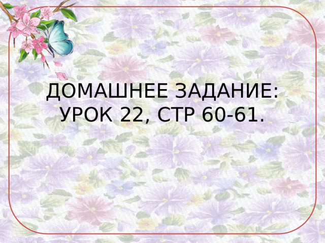 ДОМАШНЕЕ ЗАДАНИЕ:  УРОК 22, СТР 60-61. 