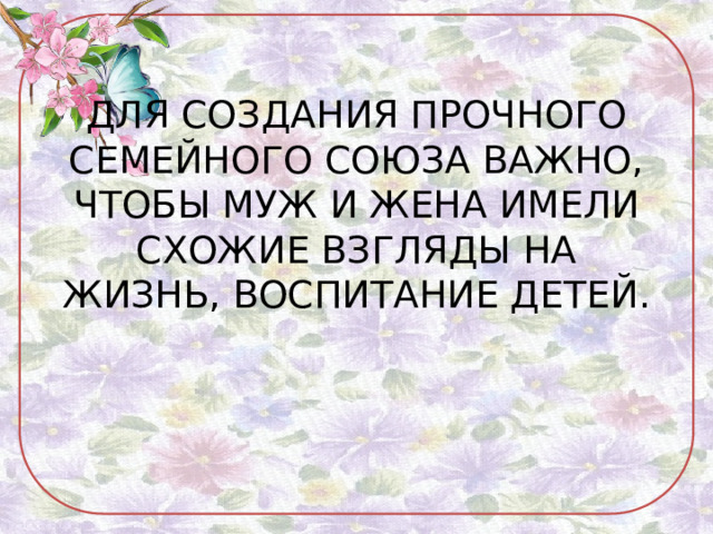 ДЛЯ СОЗДАНИЯ ПРОЧНОГО СЕМЕЙНОГО СОЮЗА ВАЖНО, ЧТОБЫ МУЖ И ЖЕНА ИМЕЛИ СХОЖИЕ ВЗГЛЯДЫ НА ЖИЗНЬ, ВОСПИТАНИЕ ДЕТЕЙ. 