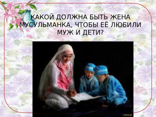 КАКОЙ ДОЛЖНА БЫТЬ ЖЕНА МУСУЛЬМАНКА, ЧТОБЫ ЕЁ ЛЮБИЛИ МУЖ И ДЕТИ? 