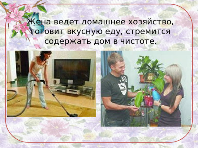 Жена ведет домашнее хозяйство, готовит вкусную еду, стремится содержать дом в чистоте. 