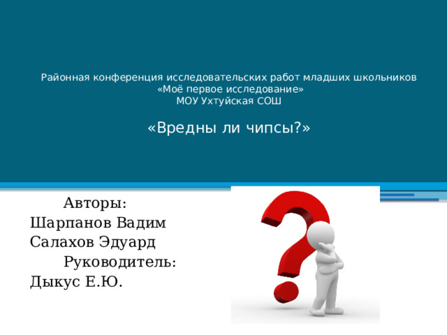    Районная конференция исследовательских работ младших школьников  «Моё первое исследование»  МОУ Ухтуйская СОШ   «Вредны ли чипсы?»  Авторы: Шарпанов Вадим Салахов Эдуард  Руководитель: Дыкус Е.Ю.  