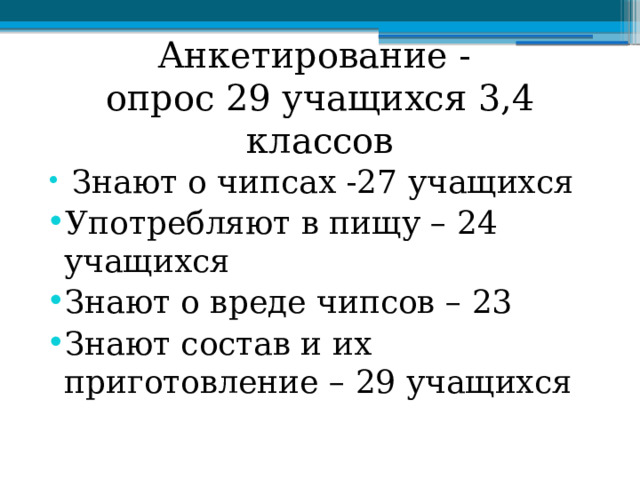Анкетирование -  опрос 29 учащихся 3,4 классов  Знают о чипсах -27 учащихся Употребляют в пищу – 24 учащихся Знают о вреде чипсов – 23 Знают состав и их приготовление – 29 учащихся 