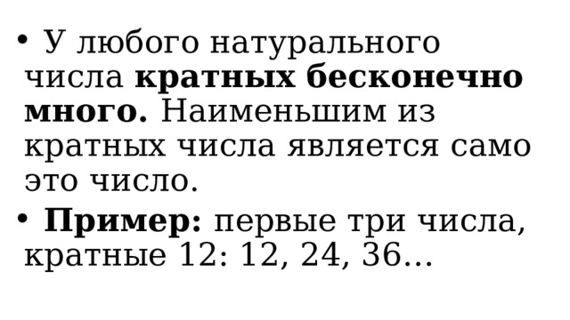  У любого натурального числа кратных бесконечно много. Наименьшим из кратных числа является само это число.  Пример: первые три числа, кратные 12: 12, 24, 36…  