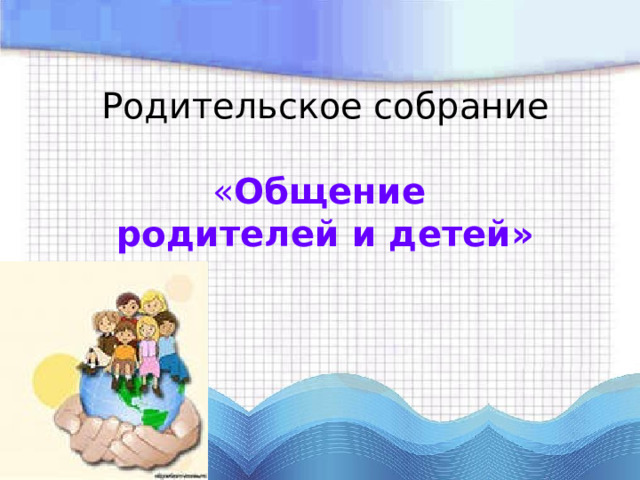 Родительское собрание    « Общение  родителей и детей» 