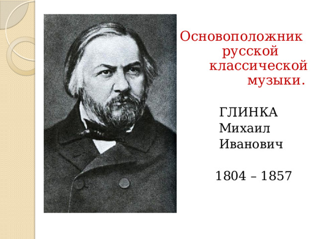  Основоположник русской классической музыки.  ГЛИНКА  Михаил  Иванович  1804 – 1857 