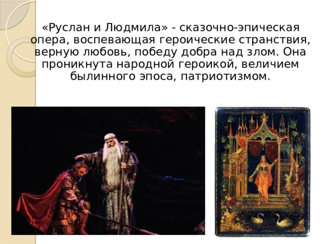  «Руслан и Людмила» - сказочно-эпическая опера, воспевающая героические странствия, верную любовь, победу добра над злом. Она проникнута народной героикой, величием былинного эпоса, патриотизмом. 