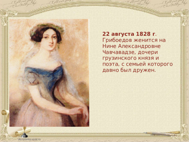 22 августа 1828 г . Грибоедов женится на Нине Александровне Чавчавадзе, дочери грузинского князя и поэта, с семьей которого давно был дружен. 
