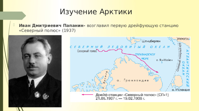 Изучение Арктики Иван Дмитриевич Папанин- возглавил первую дрейфующую станцию «Северный полюс» (1937) 