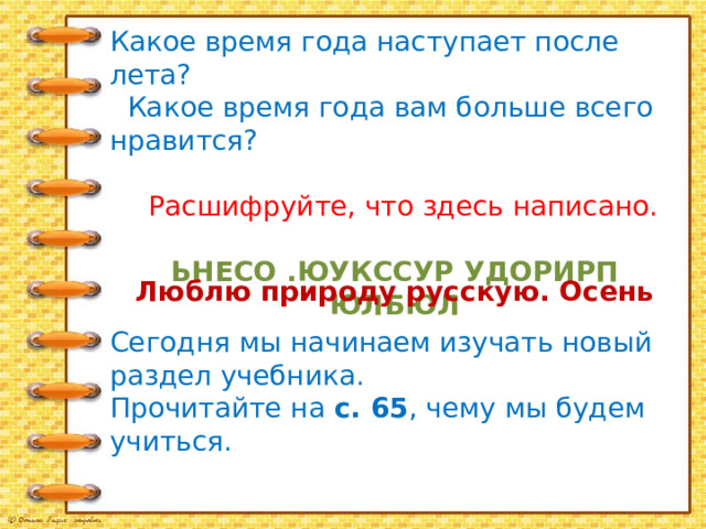 Какое время года наступает после лета?  Какое время года вам больше всего нравится?  Расшифруйте, что здесь написано. ЬНЕСО .ЮУКССУР УДОРИРП ЮЛБЮЛ Люблю природу русскую. Осень Сегодня мы начинаем изучать новый раздел учебника. Прочитайте на с. 65 , чему мы будем учиться. 