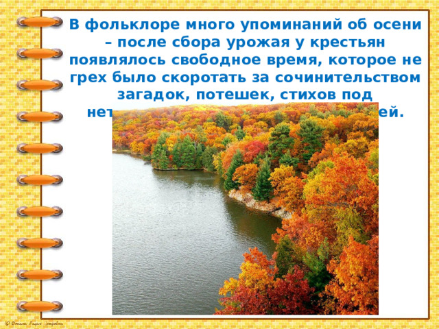 В фольклоре много упоминаний об осени – после сбора урожая у крестьян появлялось свободное время, которое не грех было скоротать за сочинительством загадок, потешек, стихов под неторопливый шум осенних дождей. 