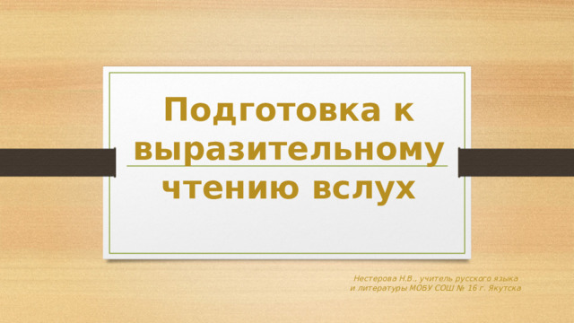 Подготовка к выразительному чтению вслух Нестерова Н.В., учитель русского языка и литературы МОБУ СОШ № 16 г. Якутска 