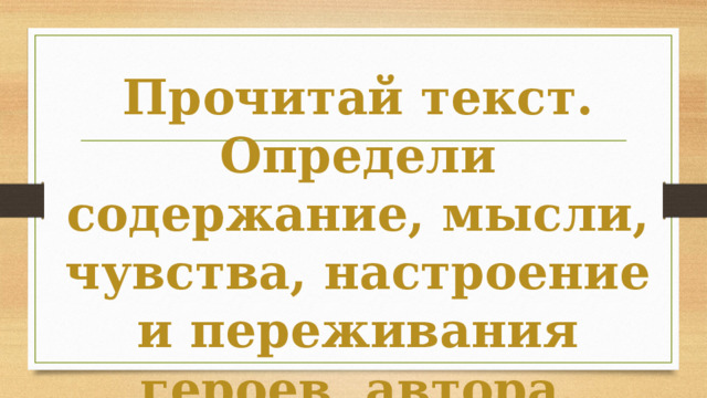Прочитай текст. Определи содержание, мысли, чувства, настроение и переживания героев, автора.  