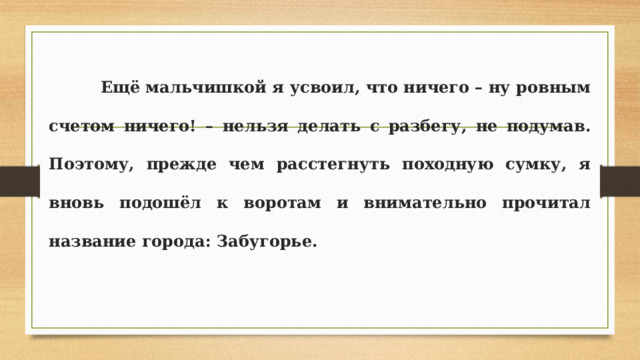  Ещё мальчишкой я усвоил, что ничего – ну ровным счетом ничего! – нельзя делать с разбегу, не подумав. Поэтому, прежде чем расстегнуть походную сумку, я вновь подошёл к воротам и внимательно прочитал название города: Забугорье. 
