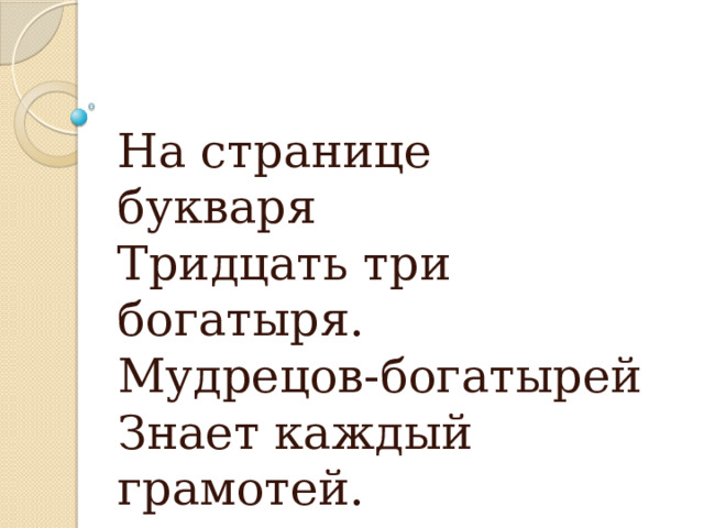 На странице букваря   Тридцать три богатыря.   Мудрецов-богатырей   Знает каждый грамотей. 