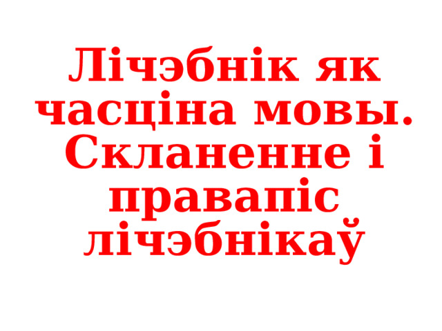 Лічэбнік як часціна мовы. Скланенне і правапіс лічэбнікаў 