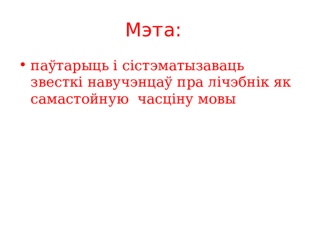 Мэта: паўтарыць і сістэматызаваць звесткі навучэнцаў пра лічэбнік як самастойную часціну мовы  