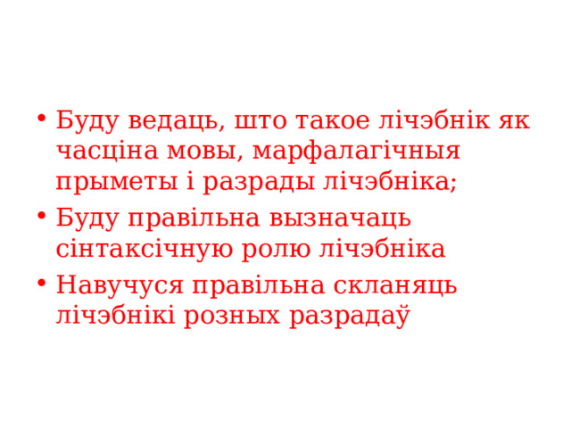 Буду ведаць, што такое лічэбнік як часціна мовы, марфалагічныя прыметы і разрады лічэбніка; Буду правільна вызначаць сінтаксічную ролю лічэбніка Навучуся правільна скланяць лічэбнікі розных разрадаў  