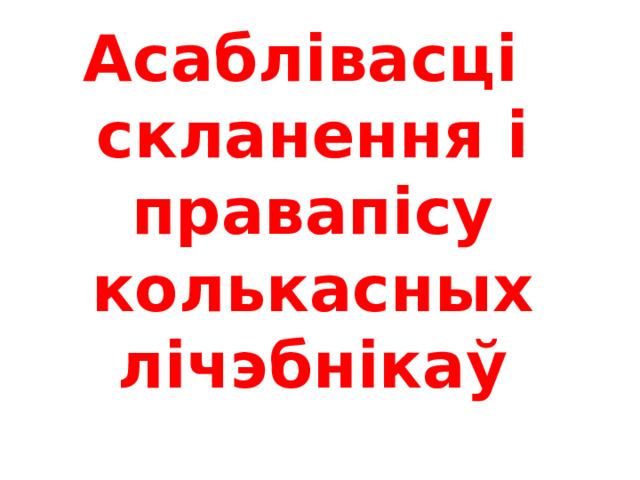 Асаблівасці скланення і правапісу колькасных лічэбнікаў  