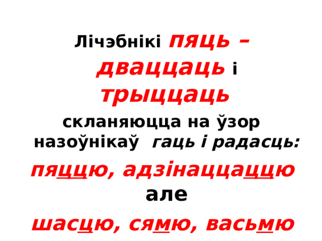  Лічэбнікі  пяць  – дваццаць  і  трыццаць  скланяюцца на ўзор назоўнікаў гаць і радасць: пя цц ю, адзінацца цц ю але шас ц ю, ся м ю, вась м ю  