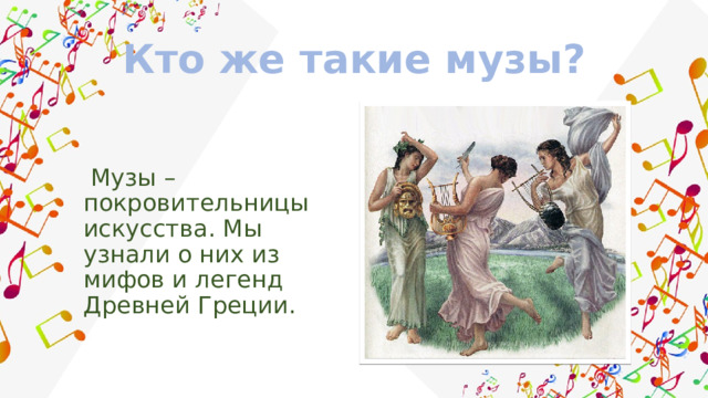 Кто же такие музы?  Музы – покровительницы искусства. Мы узнали о них из мифов и легенд Древней Греции. 