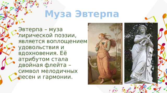 Муза Эвтерпа Эвтерпа – муза лирической поэзии, является воплощением удовольствия и вдохновения. Её атрибутом стала двойная флейта – символ мелодичных песен и гармонии. 