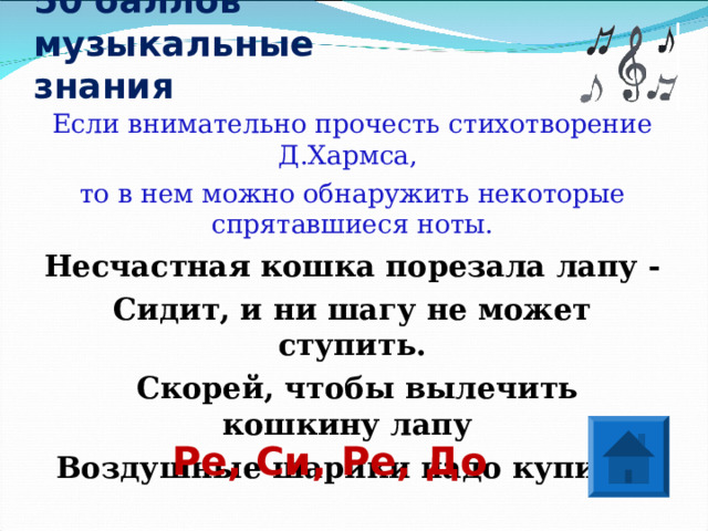 50 баллов  музыкальные знания  Если внимательно прочесть стихотворение Д.Хармса, то в нем можно обнаружить некоторые спрятавшиеся ноты. Несчастная кошка порезала лапу - Сидит, и ни шагу не может ступить.  Скорей, чтобы вылечить кошкину лапу Воздушные шарики надо купить!  Ре, Си, Ре, До 