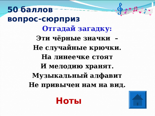 50 баллов  вопрос-сюрприз  Отгадай загадку: Эти чёрные значки – Не случайные крючки. На линеечке стоят И мелодию хранят. Музыкальный алфавит Не привычен нам на вид. Ноты 