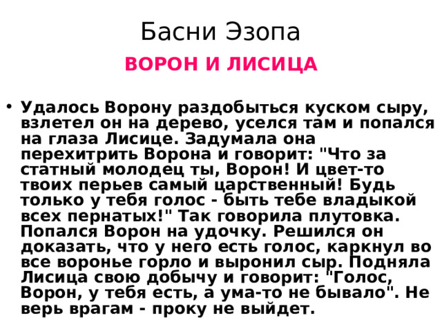 Басни Эзопа ВОРОН И ЛИСИЦА  Удалось Ворону раздобыться куском сыру, взлетел он на дерево, уселся там и попался на глаза Лисице. Задумала она перехитрить Ворона и говорит: 