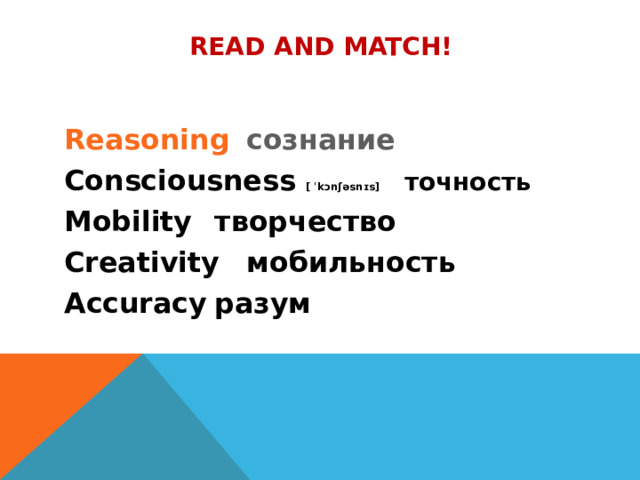 Read and match! Intelligence    умозаключение Reasoning    сознание Consciousness [ ˈkɔnʃəsnɪs]  точность Mobility     творчество Creativity    мобильность Accuracy     разум 