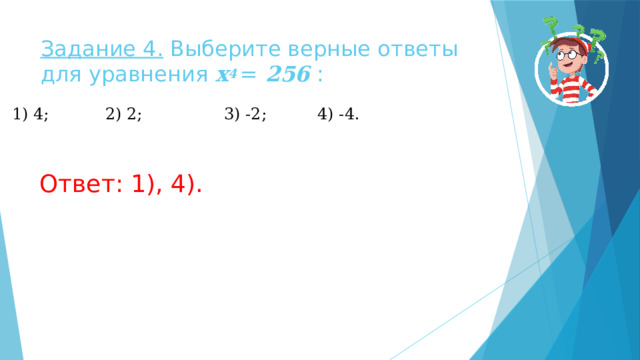 Задание 4. Выберите верные ответы для уравнения x 4   = 256 : 1) 4; 2) 2; 3) -2; 4) -4. Ответ: 1), 4). 