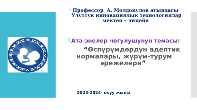 Профессор А. Молдокулов атындагы  Улуттук инновациялык технологиялар  мектеп – лицейи   Ата-энелер чогулушунун темасы:  “ Өспүрүмдөрдүн адептик нормалары, жүрүм-турум эрежелери ”    2023-2024- окуу жылы       