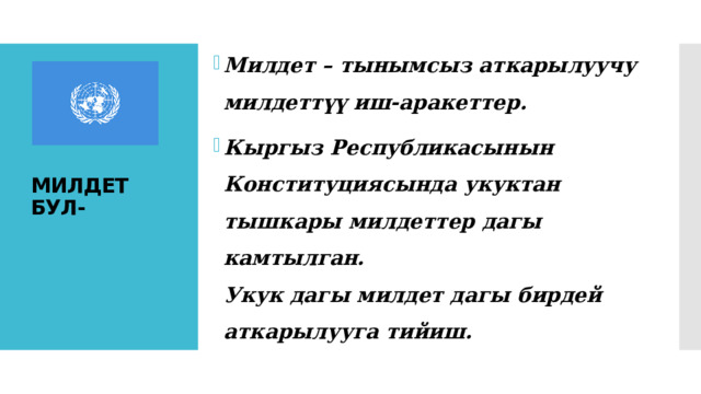 Милдет – тынымсыз аткарылуучу милдеттүү иш-аракеттер. Кыргыз Республикасынын Конституциясында укуктан тышкары милдеттер дагы камтылган.  Укук дагы милдет дагы бирдей аткарылууга тийиш. МИЛДЕТ БУЛ- 