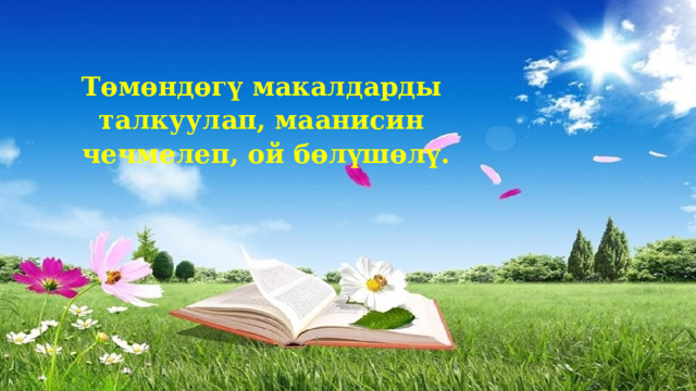 Төмөндөгү макалдарды талкуулап, маанисин чечмелеп, ой бөлүшөлү. 