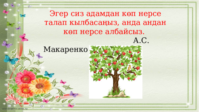 Эгер сиз адамдан көп нерсе талап кылбасаңыз, анда андан көп нерсе албайсыз.  А.С. Макаренко  