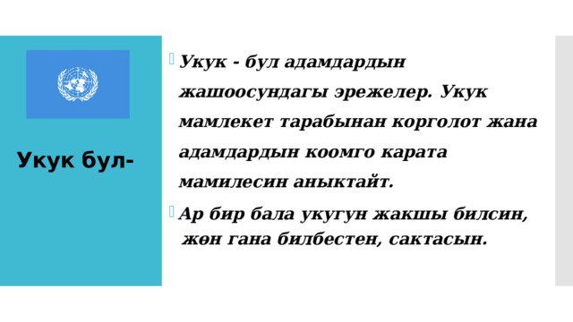 Укук - бул адамдардын жашоосундагы эрежелер. Укук мамлекет тарабынан корголот жана адамдардын коомго карата мамилесин аныктайт. Ар бир бала укугун жакшы билсин,  жөн гана билбестен, сактасын.  Укук бул- 