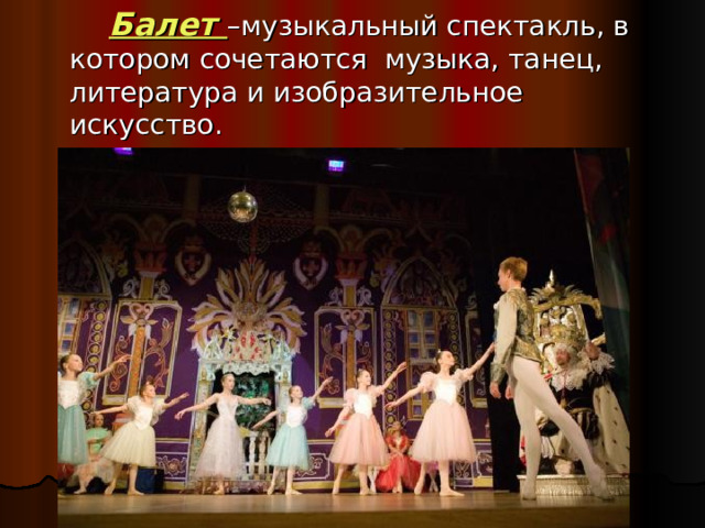   Балет –музыкальный спектакль, в котором сочетаются музыка, танец, литература и изобразительное искусство. 