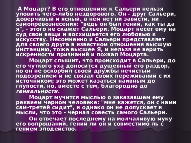  А Моцарт? В его отношениях к Сальери нельзя уловить чего-либо нездорового. Он - друг Сальери, доверчивый и ясный, в нем нет ни зависти, ни самопревознесения: 