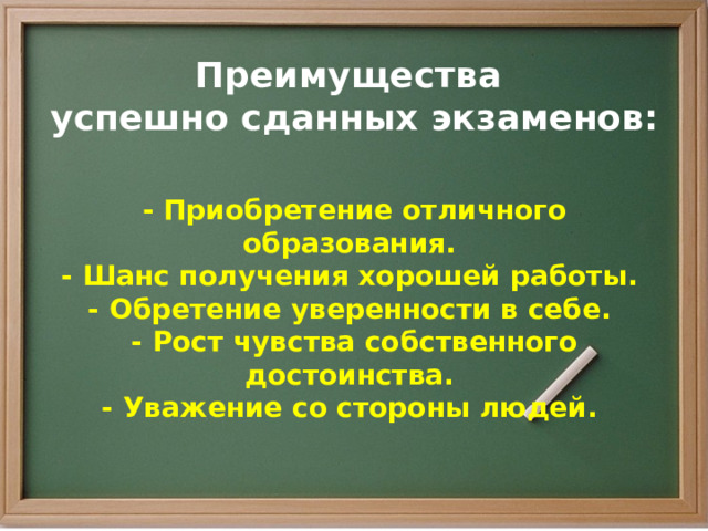 Преимущества  успешно сданных экзаменов:   - Приобретение отличного образования.   - Шанс получения хорошей работы.   - Обретение уверенности в себе.   - Рост чувства собственного достоинства.   - Уважение со стороны людей.  