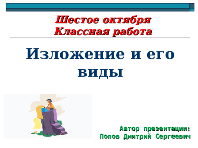  Шестое октября  Классная работа Изложение и его виды Автор презентации:  Попов Дмитрий Сергеевич 