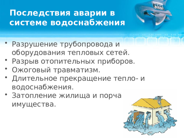 Последствия аварии в системе водоснабжения Разрушение трубопровода и оборудования тепловых сетей. Разрыв отопительных приборов. Ожоговый травматизм. Длительное прекращение тепло- и водоснабжения. Затопление жилища и порча имущества.  