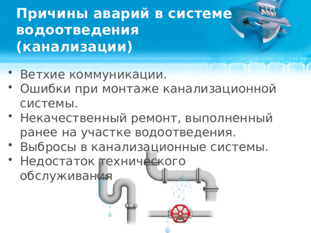 Причины аварий в системе водоотведения (канализации) Ветхие коммуникации. Ошибки при монтаже канализационной системы. Некачественный ремонт, выполненный ранее на участке водоотведения. Выбросы в канализационные системы. Недостаток технического обслуживания  