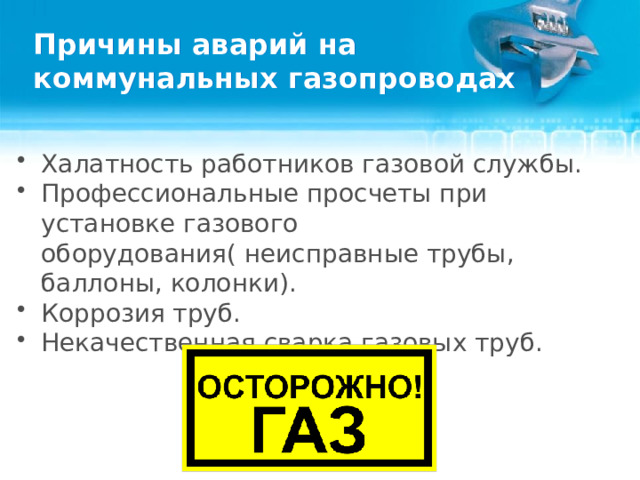 Причины аварий на коммунальных газопроводах Халатность работников газовой службы. Профессиональные просчеты при установке газового оборудования( неисправные трубы, баллоны, колонки). Коррозия труб. Некачественная сварка газовых труб.    
