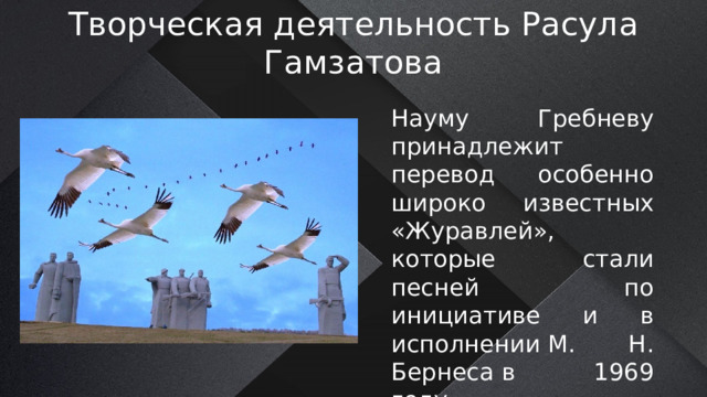 Творческая деятельность Расула Гамзатова Науму Гребневу принадлежит перевод особенно широко известных «Журавлей», которые стали песней по инициативе и в исполнении М. Н. Бернеса в 1969 году. 