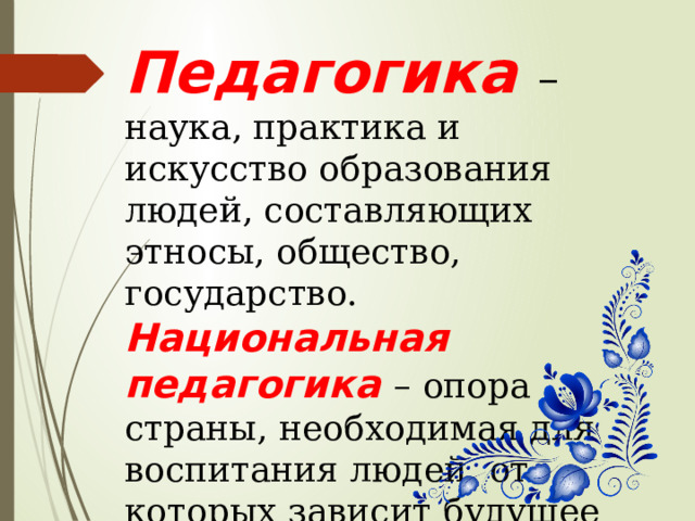 Педагогика – наука, практика и искусство образования людей, составляющих этносы, общество, государство. Национальная педагогика – опора страны, необходимая для воспитания людей, от которых зависит будущее страны. 