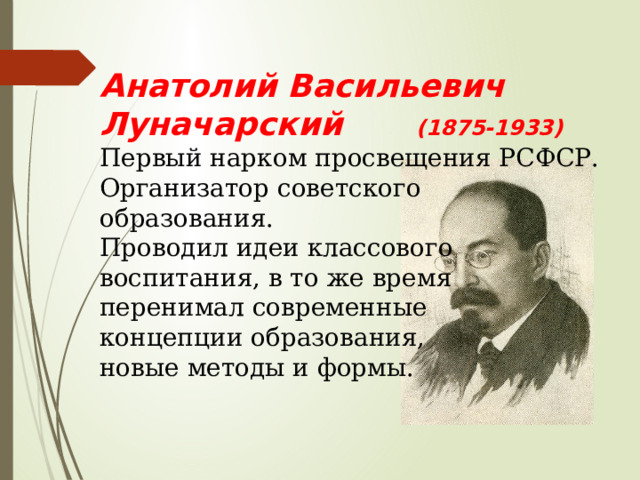  Анатолий Васильевич Луначарский … (1875-1933) Первый нарком просвещения РСФСР. Организатор советского образования. Проводил идеи классового воспитания, в то же время перенимал современные концепции образования, новые методы и формы. 