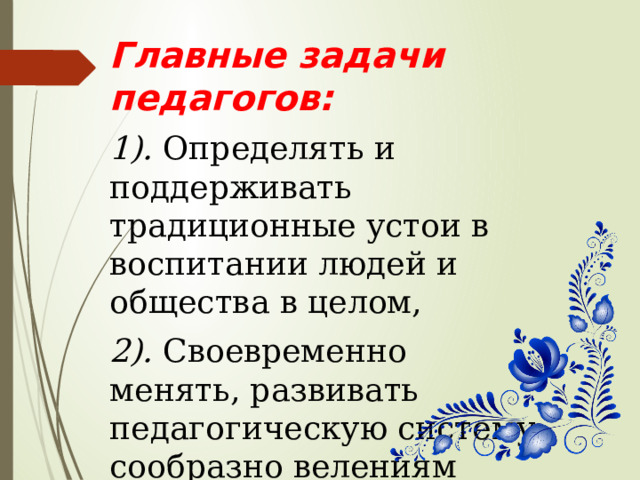 Главные задачи педагогов:  1). Определять и поддерживать традиционные устои в воспитании людей и общества в целом, 2). Своевременно менять, развивать педагогическую систему сообразно велениям времени и миссии народа. 