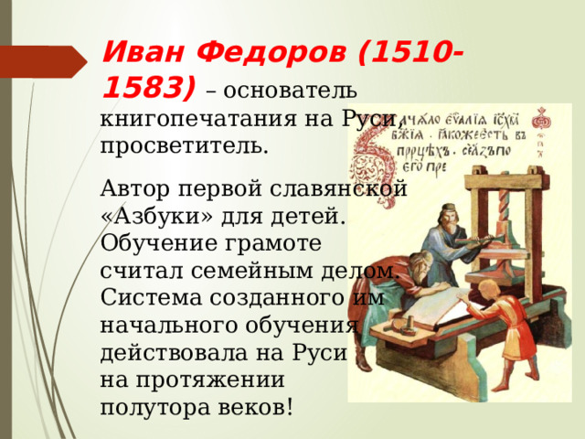 Иван Федоров (1510-1583) – основатель книгопечатания на Руси, просветитель. Автор первой славянской «Азбуки» для детей. Обучение грамоте считал семейным делом. Система созданного им начального обучения действовала на Руси на протяжении полутора веков! 